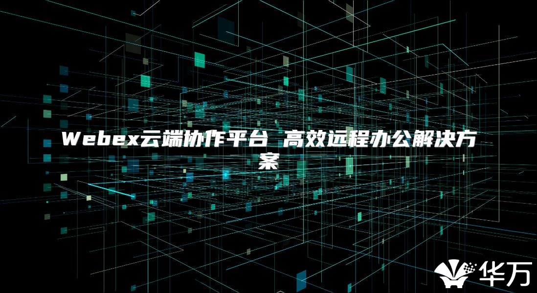 Webex云端協作平臺 高效遠程辦公解決方案