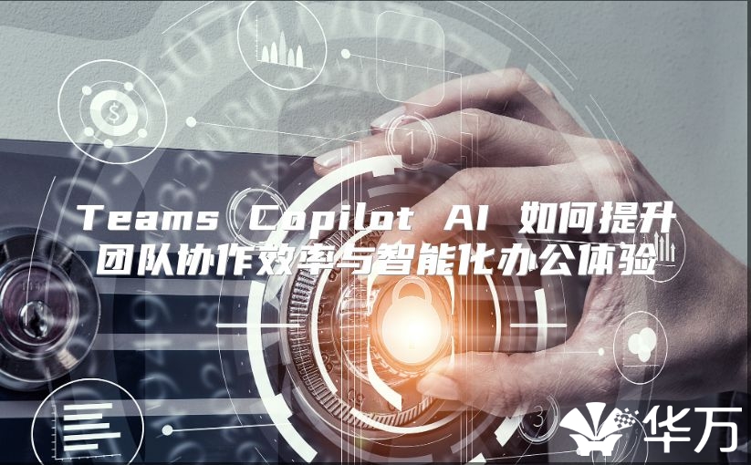 Teams Copilot AI 如何提升團隊協作效率與智能化辦公體驗
