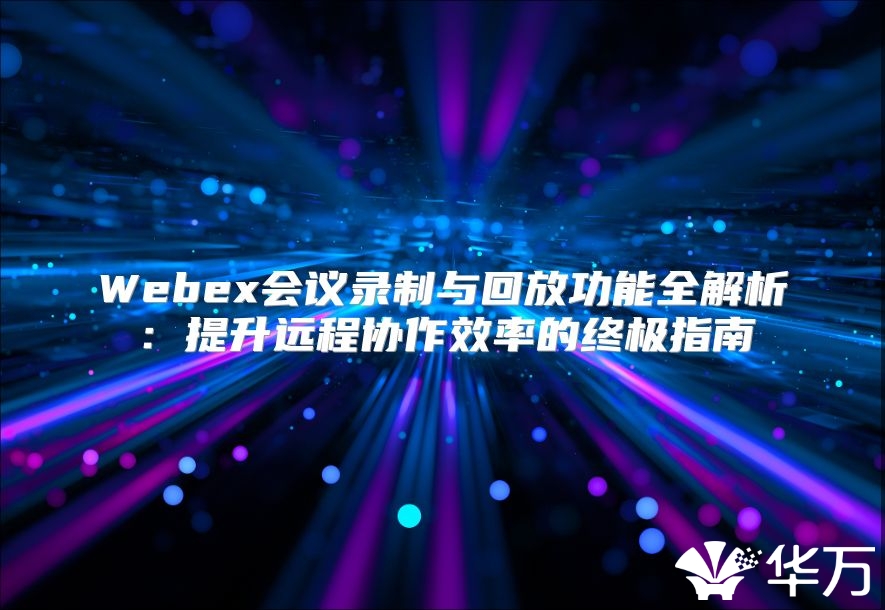 Webex會議錄制與回放功能全解析：提升遠程協作效率的終極指南