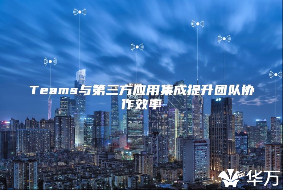 Teams與第三方應用集成提升團隊協作效率