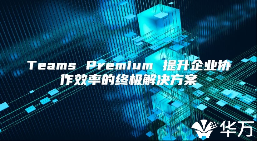 Teams Premium 提升企業協作效率的終極解決方案