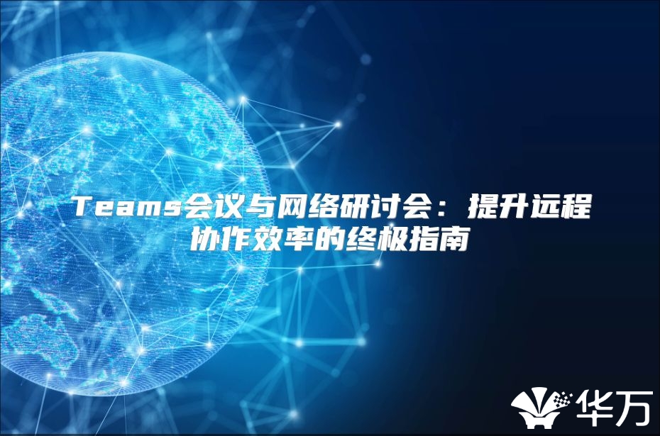 Teams會議與網(wǎng)絡(luò)研討會：提升遠程協(xié)作效率的終極指南