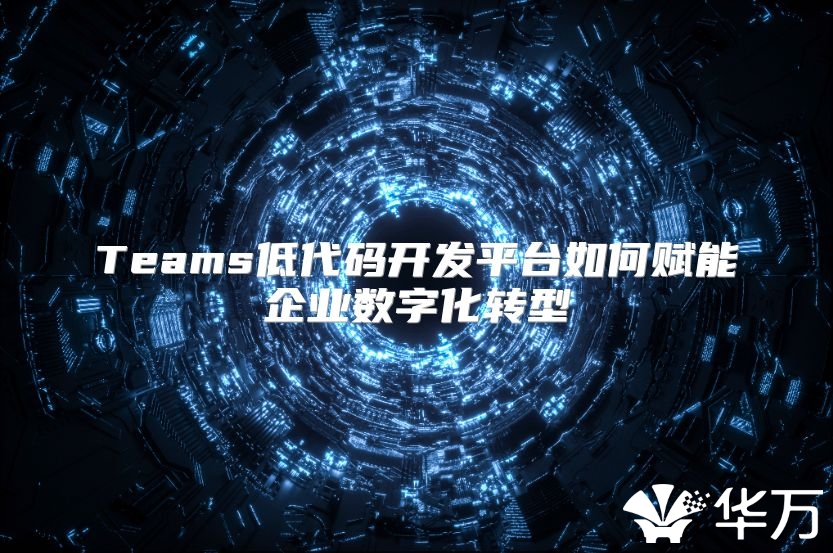 Teams低代碼開發平臺如何賦能企業數字化轉型