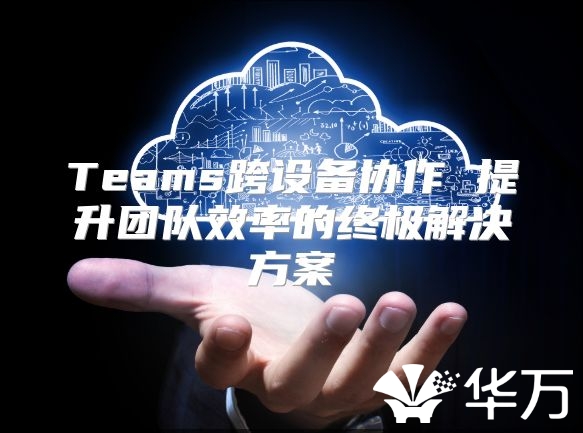 Teams跨設備協(xié)作 提升團隊效率的終極解決方案