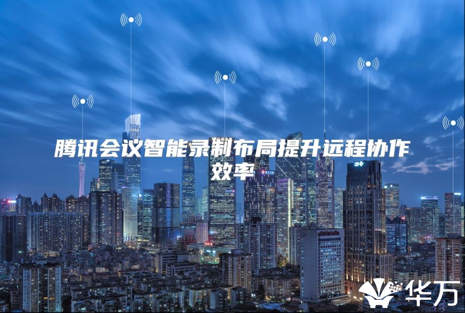騰訊會議智能錄制布局提升遠程協作效率
