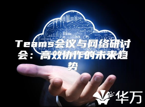 Teams會議與網(wǎng)絡研討會：高效協(xié)作的未來趨勢
