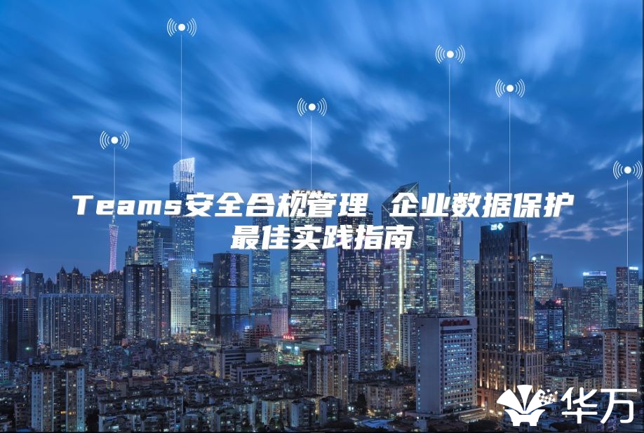Teams安全合規管理 企業數據保護最佳實踐指南
