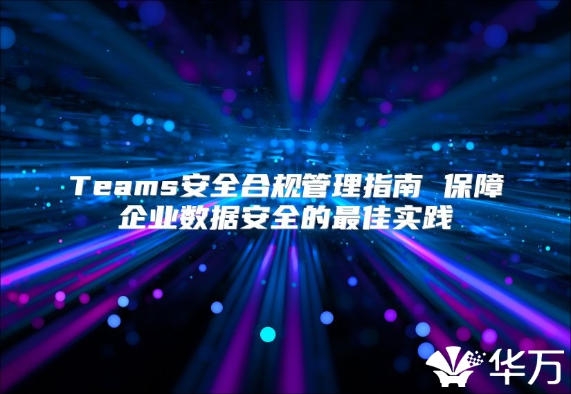 Teams安全合規管理指南 保障企業數據安全的最佳實踐