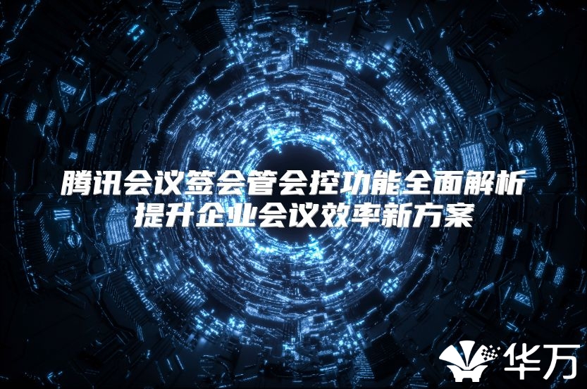 騰訊會議簽會管會控功能全面解析 提升企業(yè)會議效率新方案