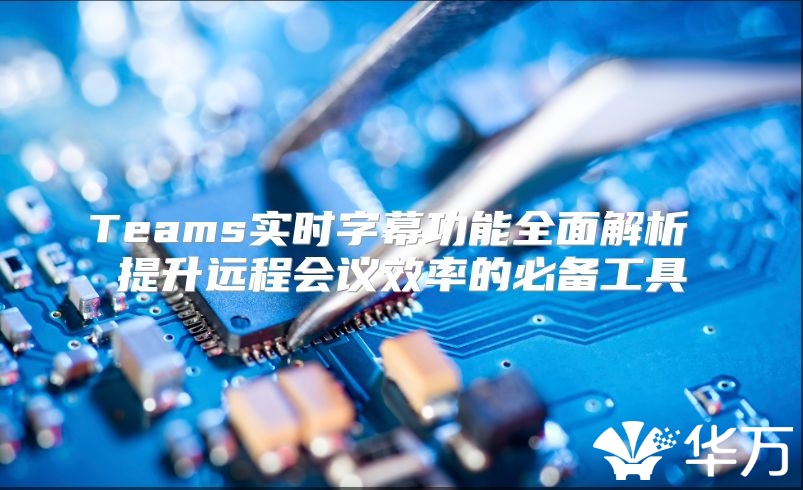 Teams實時字幕功能全面解析 提升遠程會議效率的必備工具
