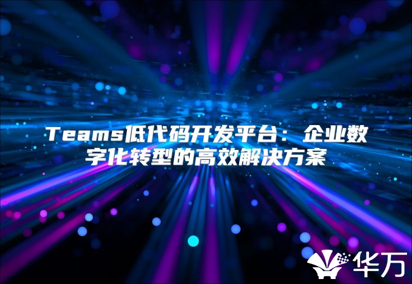 Teams低代碼開發(fā)平臺：企業(yè)數(shù)字化轉(zhuǎn)型的高效解決方案