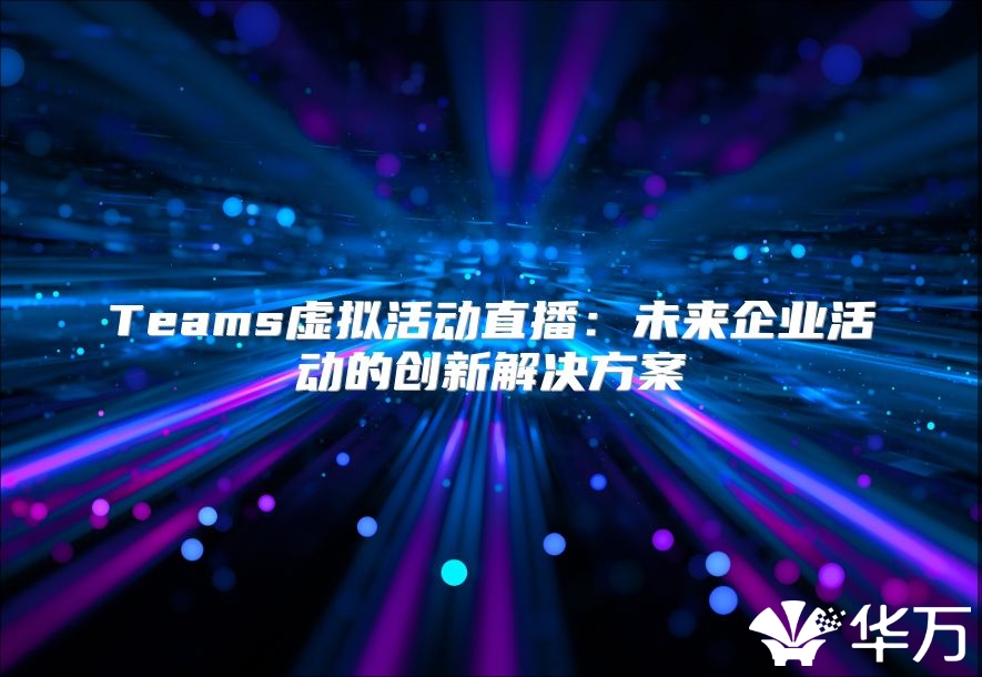 Teams虛擬活動直播：未來企業(yè)活動的創(chuàng)新解決方案