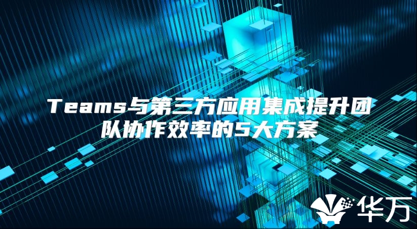 Teams與第三方應用集成提升團隊協作效率的5大方案