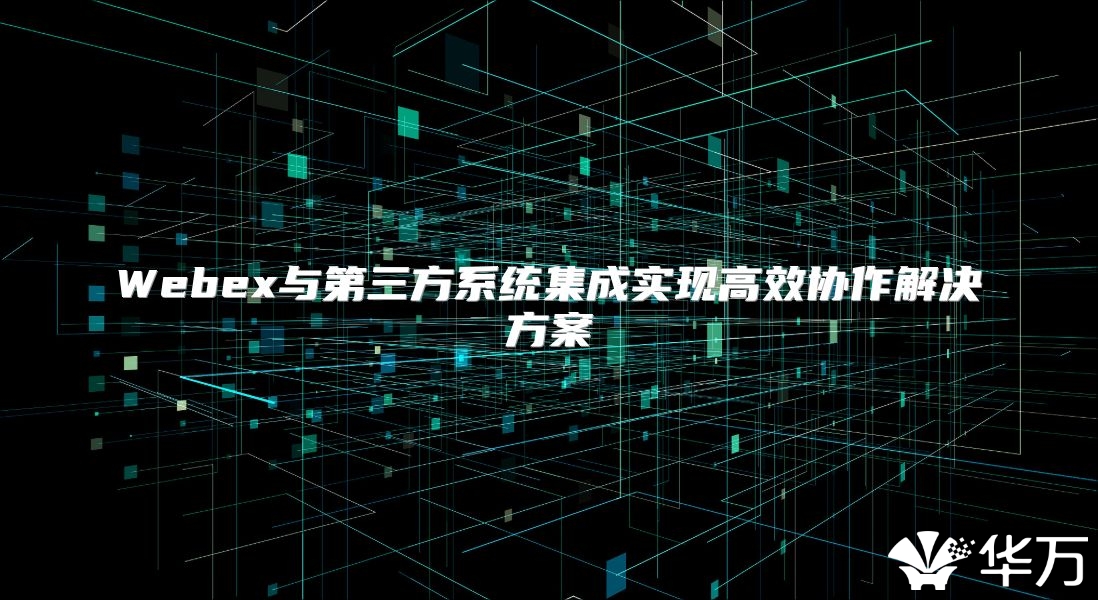 Webex與第三方系統集成實現高效協作解決方案