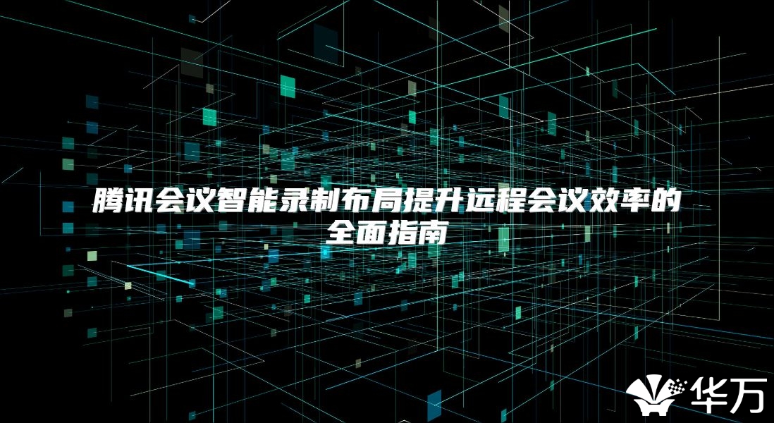 騰訊會議智能錄制布局提升遠程會議效率的全面指南
