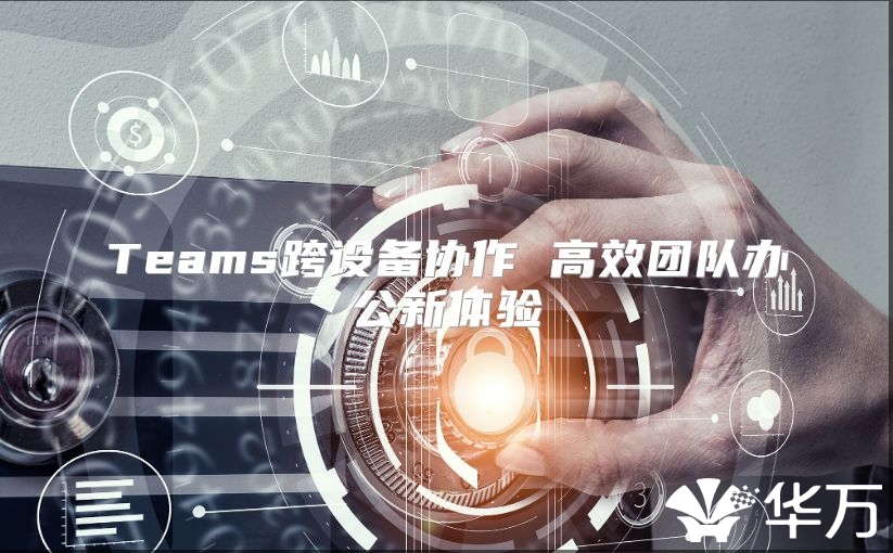 Teams跨設(shè)備協(xié)作 高效團隊辦公新體驗