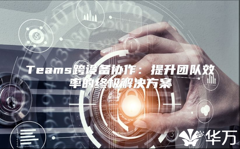 Teams跨設備協作：提升團隊效率的終極解決方案