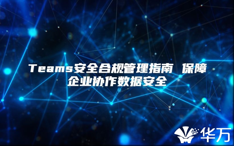 Teams安全合規管理指南 保障企業協作數據安全
