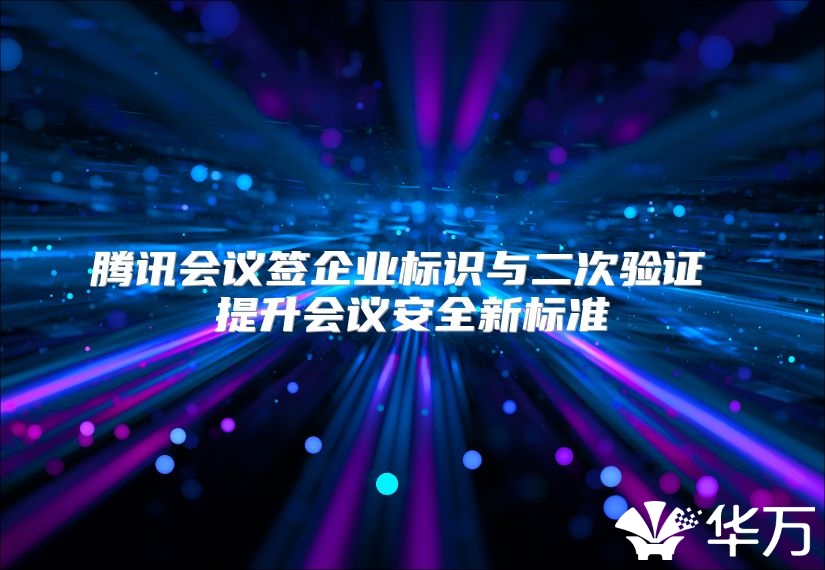 騰訊會(huì)議簽企業(yè)標(biāo)識(shí)與二次驗(yàn)證 提升會(huì)議安全新標(biāo)準(zhǔn)