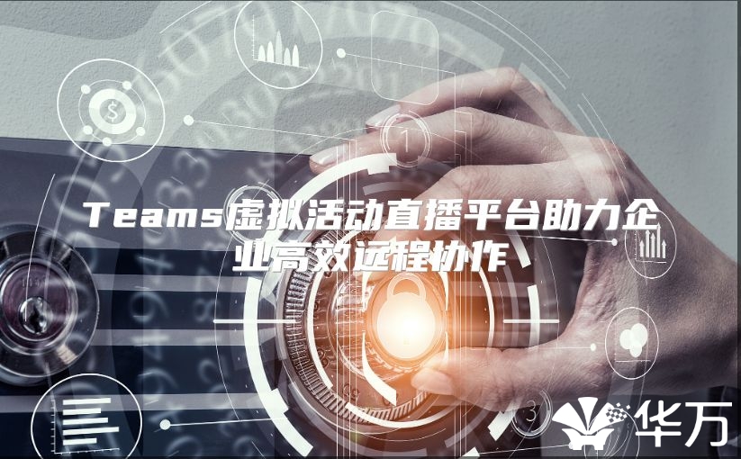 Teams虛擬活動直播平臺助力企業高效遠程協作