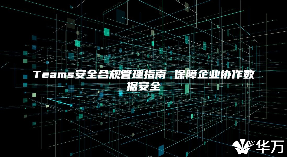 Teams安全合規管理指南 保障企業協作數據安全
