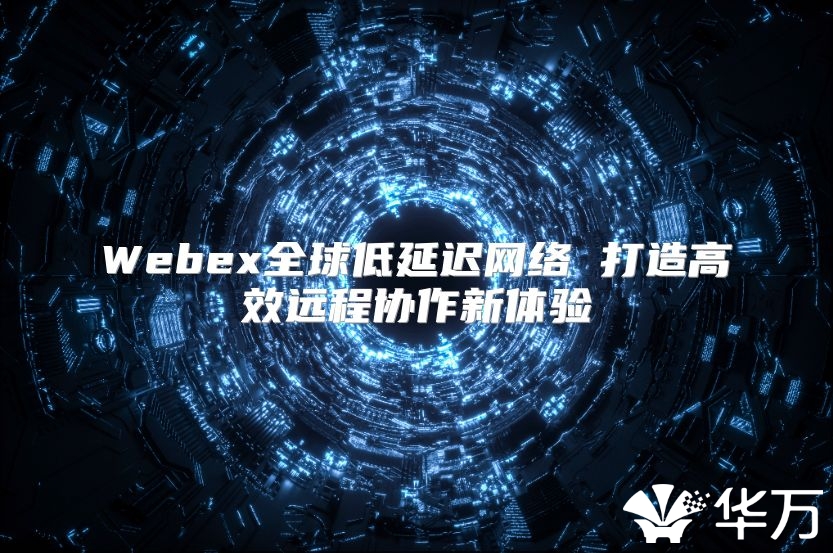 Webex全球低延遲網(wǎng)絡 打造高效遠程協(xié)作新體驗