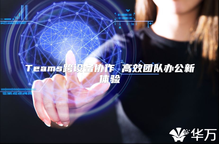 Teams跨設(shè)備協(xié)作 高效團(tuán)隊(duì)辦公新體驗(yàn)