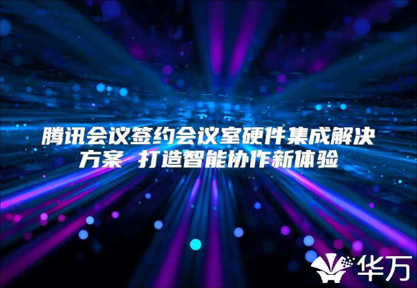騰訊會議簽約會議室硬件集成解決方案 打造智能協(xié)作新體驗