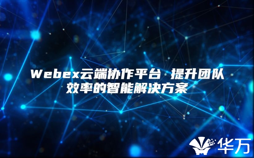 Webex云端協作平臺 提升團隊效率的智能解決方案