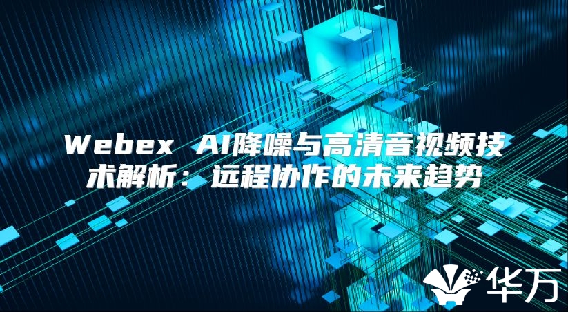 Webex AI降噪與高清音視頻技術解析：遠程協(xié)作的未來趨勢