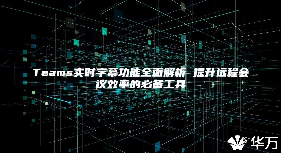 Teams實時字幕功能全面解析 提升遠程會議效率的必備工具