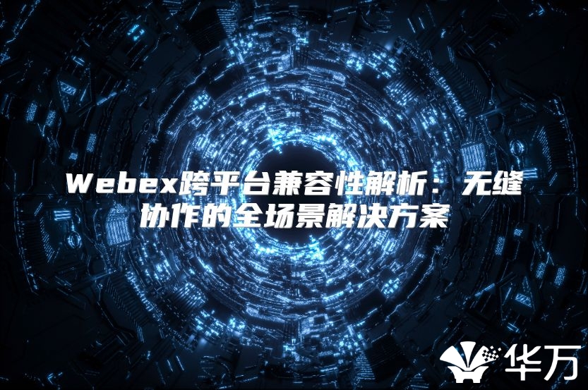 Webex跨平臺(tái)兼容性解析：無(wú)縫協(xié)作的全場(chǎng)景解決方案