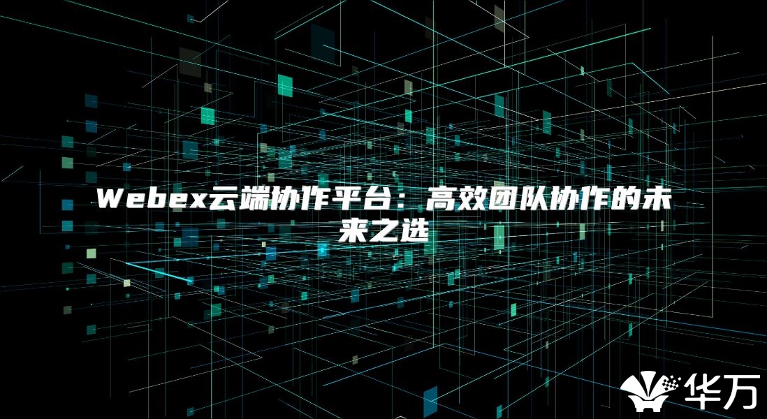 Webex云端協(xié)作平臺(tái)：高效團(tuán)隊(duì)協(xié)作的未來(lái)之選
