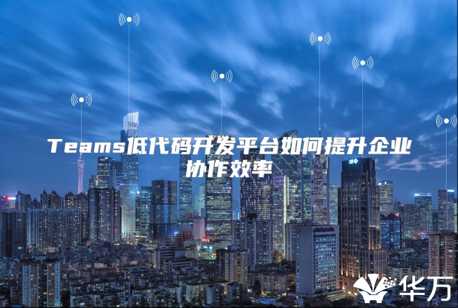 Teams低代碼開發平臺如何提升企業協作效率