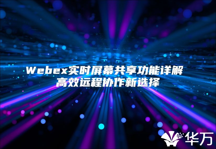 Webex實時屏幕共享功能詳解 高效遠程協作新選擇