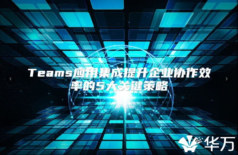 Teams應(yīng)用集成提升企業(yè)協(xié)作效率的5大關(guān)鍵策略