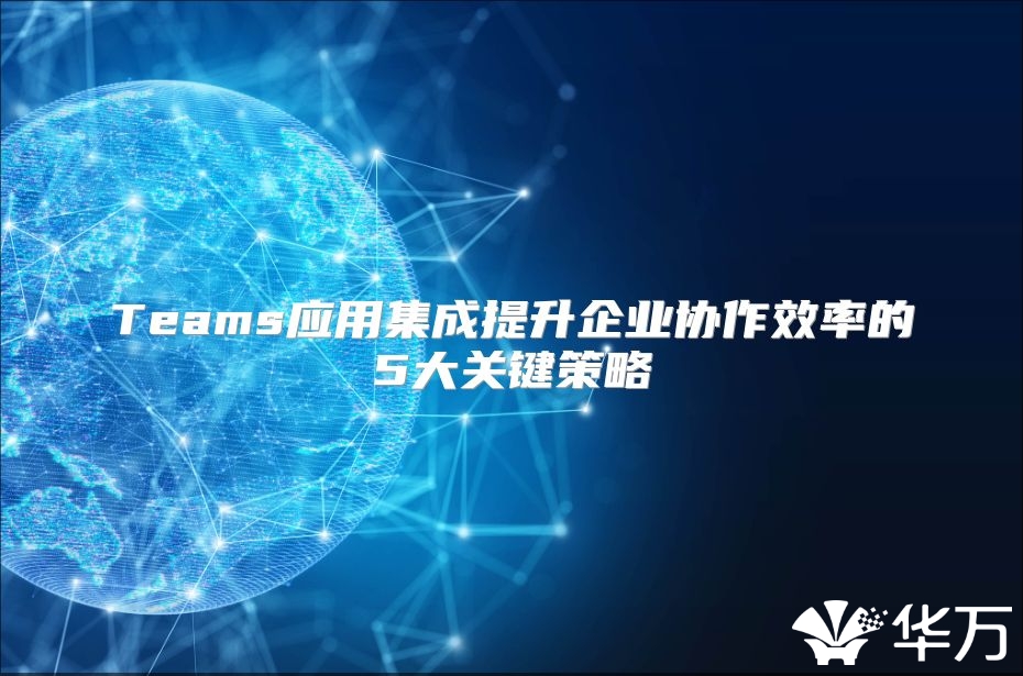 Teams應用集成提升企業協作效率的5大關鍵策略