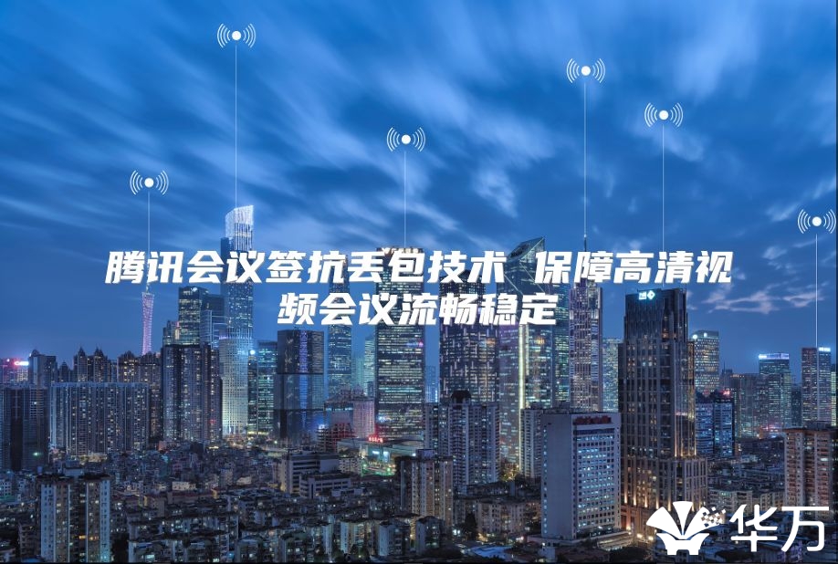 騰訊會議簽抗丟包技術(shù) 保障高清視頻會議流暢穩(wěn)定