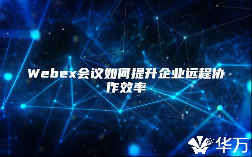 Webex會議如何提升企業遠程協作效率