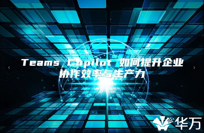 Teams Copilot 如何提升企業(yè)協(xié)作效率與生產(chǎn)力