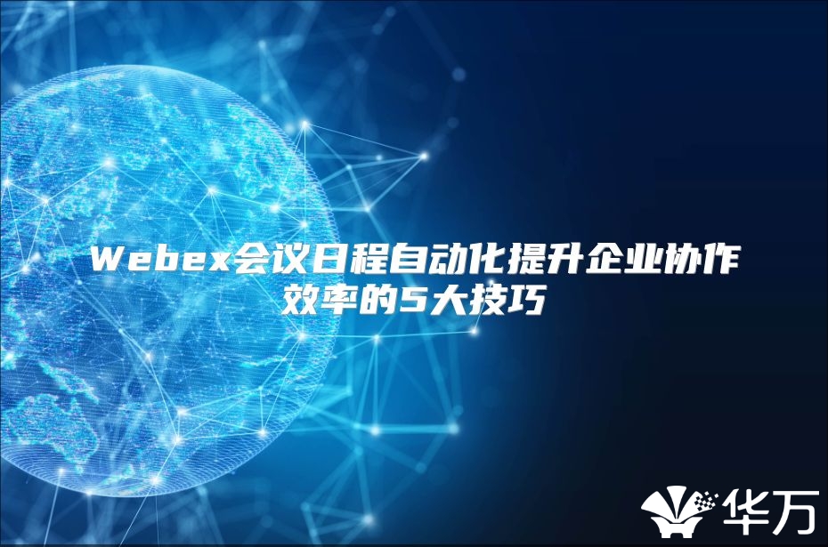 Webex會議日程自動化提升企業協作效率的5大技巧
