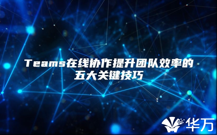 Teams在線協(xié)作提升團隊效率的五大關(guān)鍵技巧