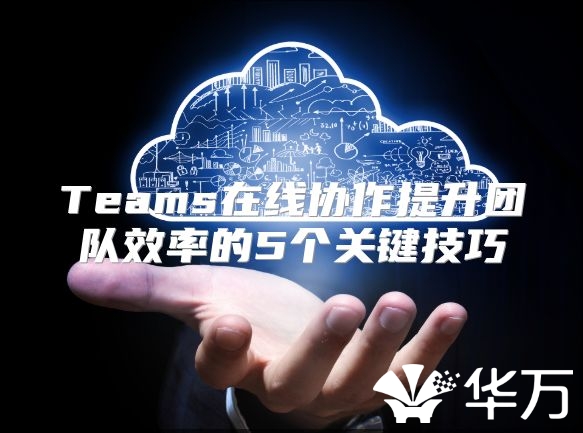 Teams在線協作提升團隊效率的5個關鍵技巧