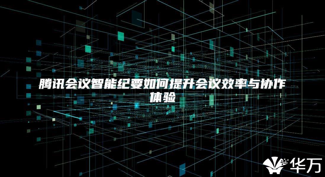 騰訊會議智能紀要如何提升會議效率與協作體驗