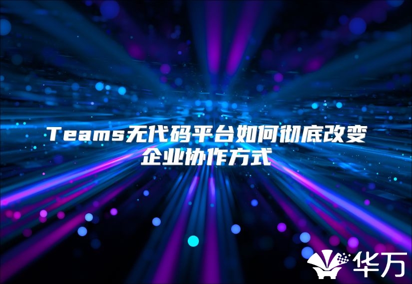 Teams無代碼平臺如何徹底改變企業協作方式