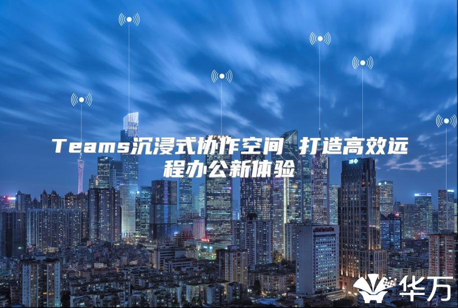 Teams沉浸式協作空間 打造高效遠程辦公新體驗