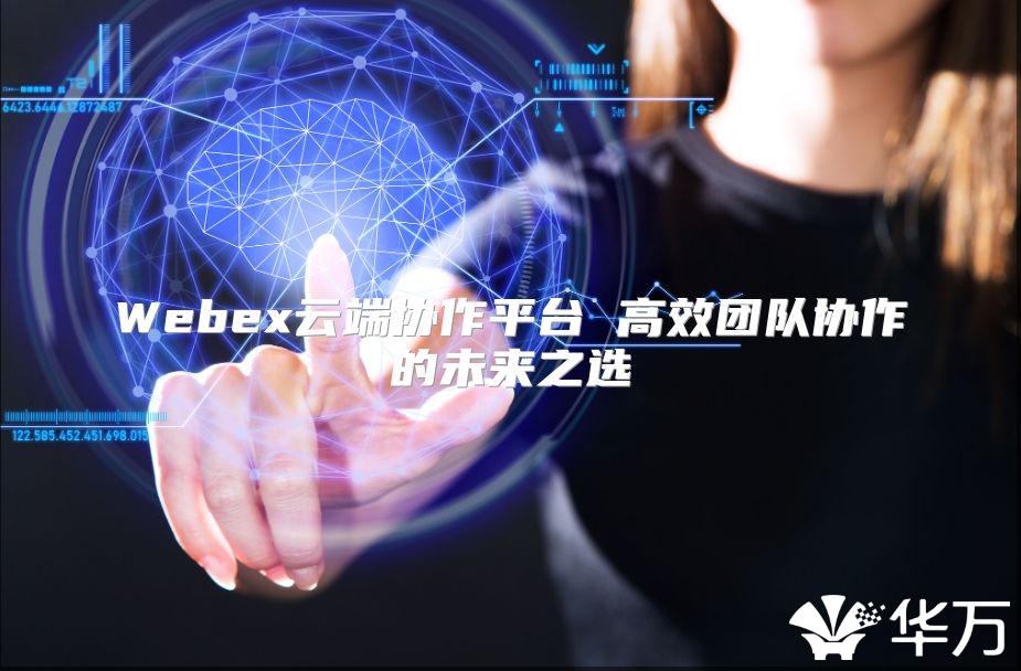 Webex云端協(xié)作平臺(tái) 高效團(tuán)隊(duì)協(xié)作的未來(lái)之選