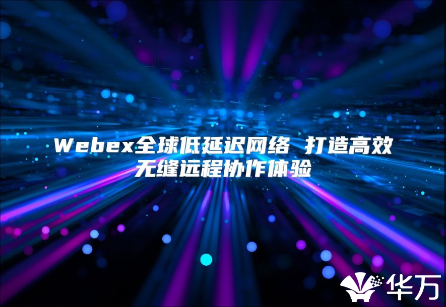 Webex全球低延遲網絡 打造高效無縫遠程協作體驗
