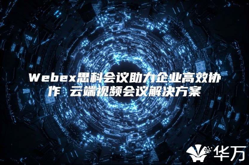 Webex思科會議助力企業(yè)高效協(xié)作 云端視頻會議解決方案