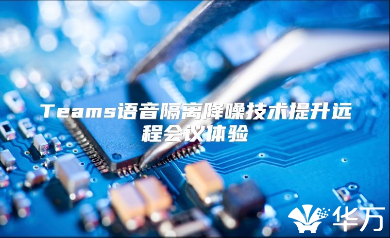 Teams語音隔離降噪技術提升遠程會議體驗